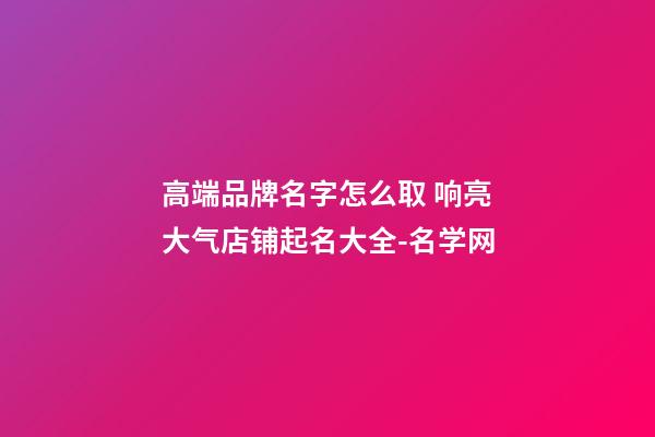 高端品牌名字怎么取 响亮大气店铺起名大全-名学网